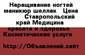 Наращивание ногтей маникюр шеллак › Цена ­ 500 - Ставропольский край Медицина, красота и здоровье » Косметические услуги   